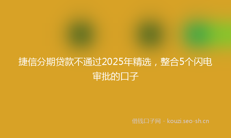 捷信分期贷款不通过2025年精选，整合5个闪电审批的口子
