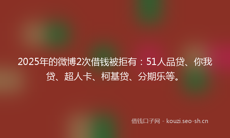 2025年的微博2次借钱被拒有:51人品贷、你我贷、超人卡、柯基贷、分期乐等。