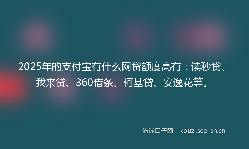 2025年的支付宝有什么网贷额度高有：读秒贷、我来贷、360借条、柯基贷、安逸花等。