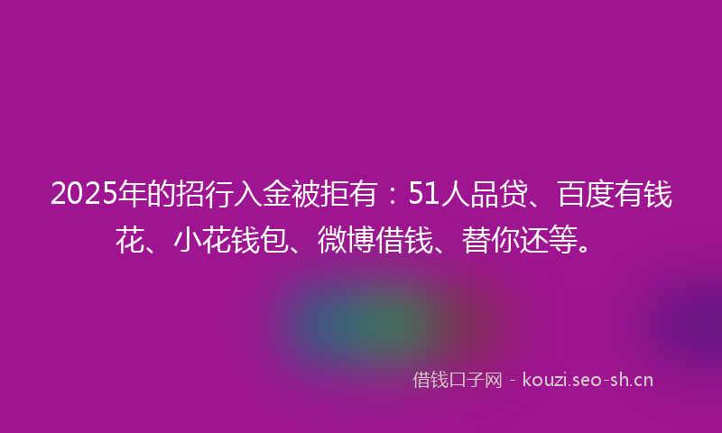 2025年的招行入金被拒有：51人品贷、百度有钱花、小花钱包、微博借钱、替你还等。
