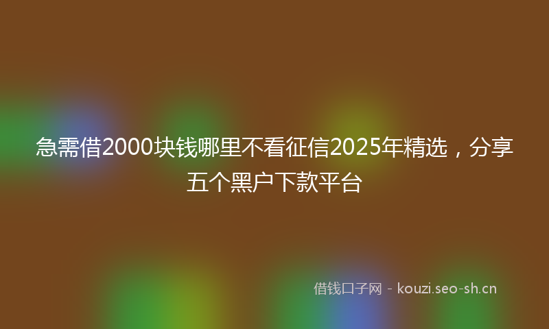 急需借2000块钱哪里不看征信2025年精选，分享五个黑户下款平台