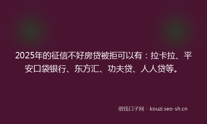 2025年的征信不好房贷被拒可以有：拉卡拉、平安口袋银行、东方汇、功夫贷、人人贷等。