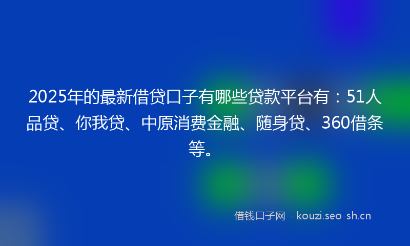 2025年的最新借贷口子有哪些贷款平台有：51人品贷、你我贷、中原消费金融、随身贷、360借条等。