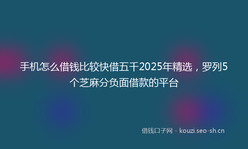 手机怎么借钱比较快借五千2025年精选，罗列5个芝麻分负面借款的平台