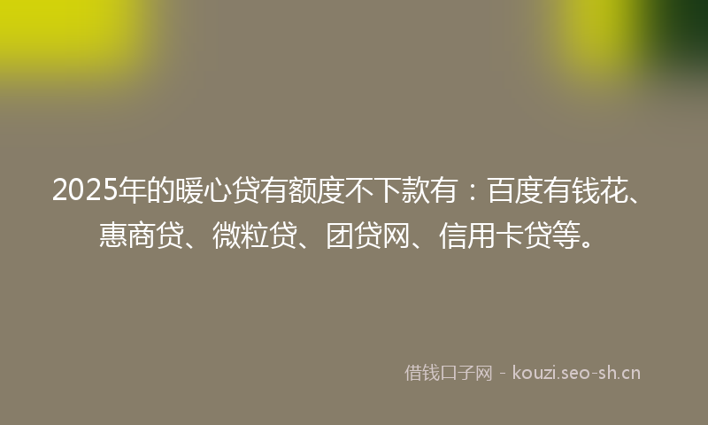 2025年的暖心贷有额度不下款有：百度有钱花、惠商贷、微粒贷、团贷网、信用卡贷等。