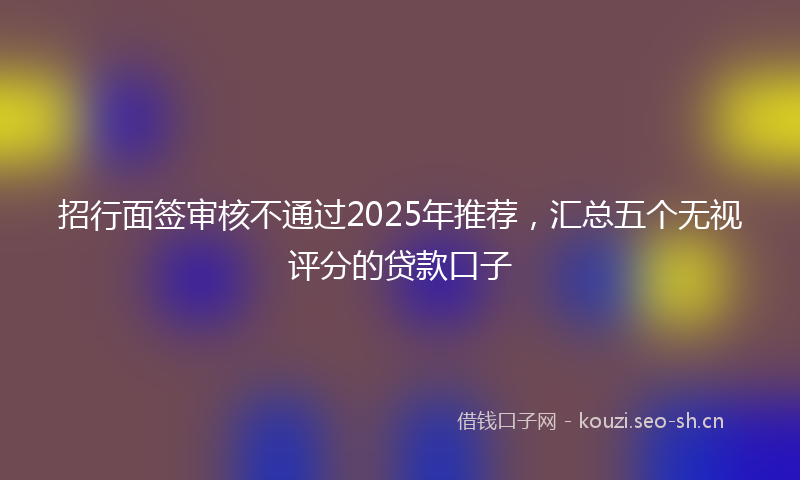 招行面签审核不通过2025年推荐，汇总五个无视评分的贷款口子