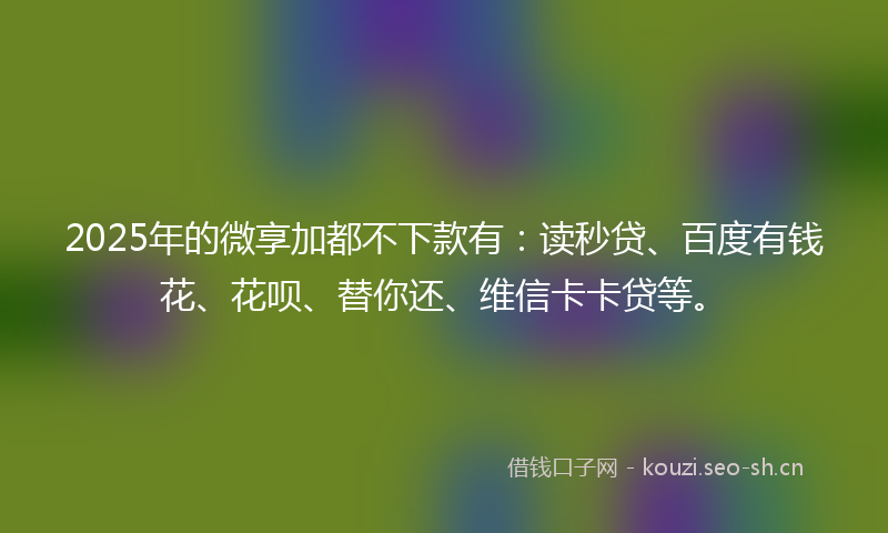 2025年的微享加都不下款有：读秒贷、百度有钱花、花呗、替你还、维信卡卡贷等。