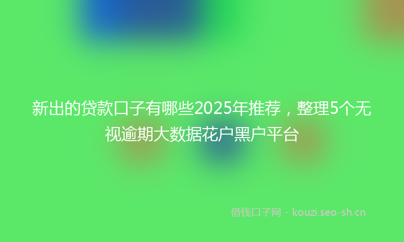 新出的贷款口子有哪些2025年推荐，整理5个无视逾期大数据花户黑户平台