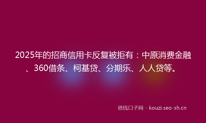 2025年的招商信用卡反复被拒有：中原消费金融、360借条、柯基贷、分期乐、人人贷等。