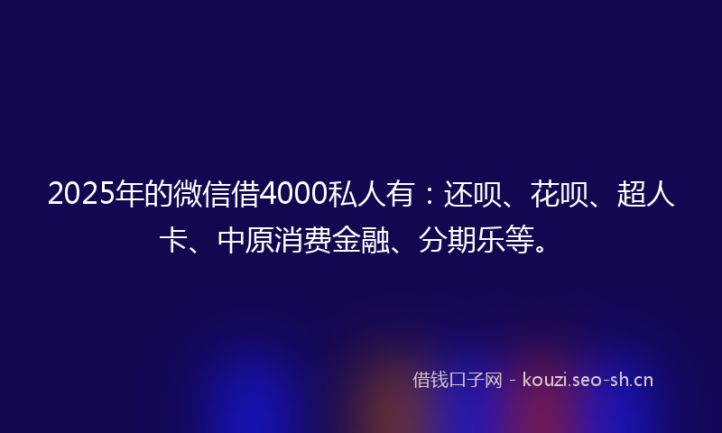 2025年的微信借4000私人有：还呗、花呗、超人卡、中原消费金融、分期乐等。