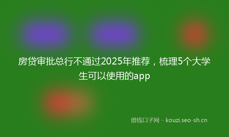 房贷审批总行不通过2025年推荐,梳理5个大学生可以使用的app