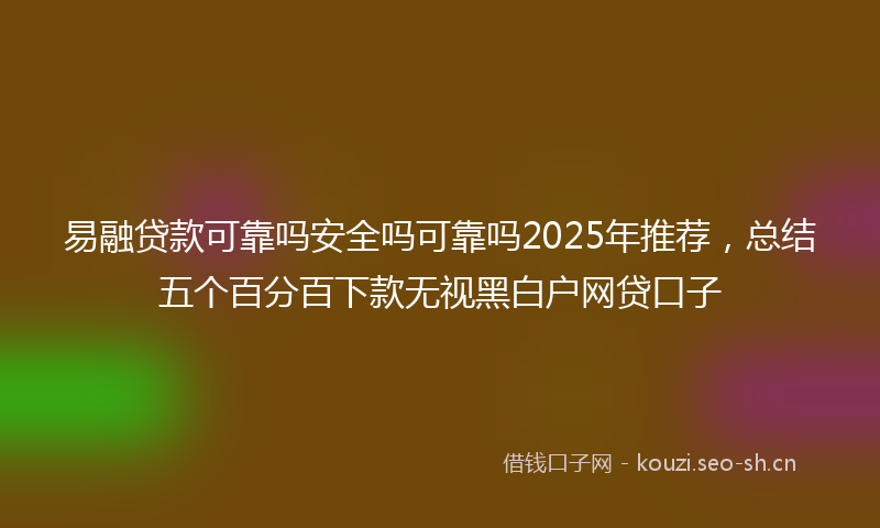 易融贷款可靠吗安全吗可靠吗2025年推荐,总结五个百分百下款无视黑白户网贷口子