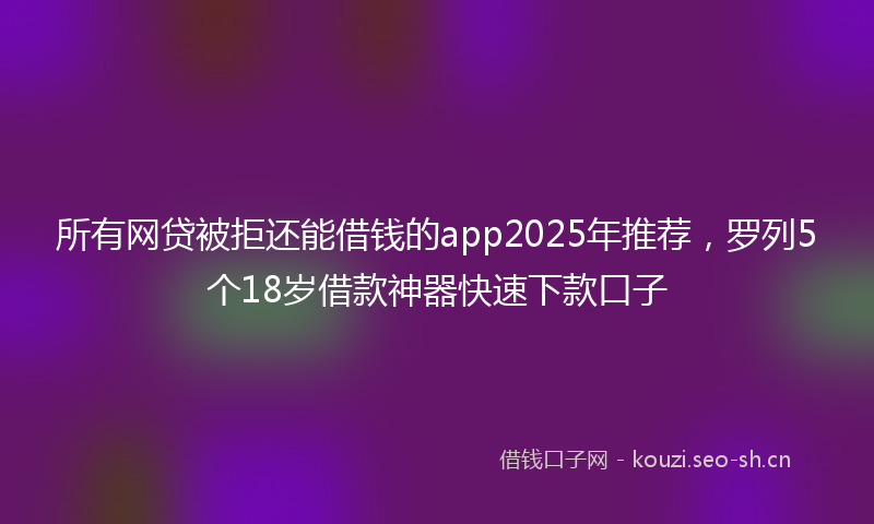所有网贷被拒还能借钱的app2025年推荐，罗列5个18岁借款神器快速下款口子