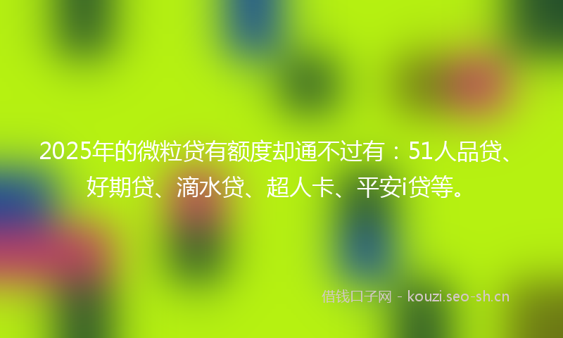 2025年的微粒贷有额度却通不过有:51人品贷、好期贷、滴水贷、超人卡、平安i贷等。
