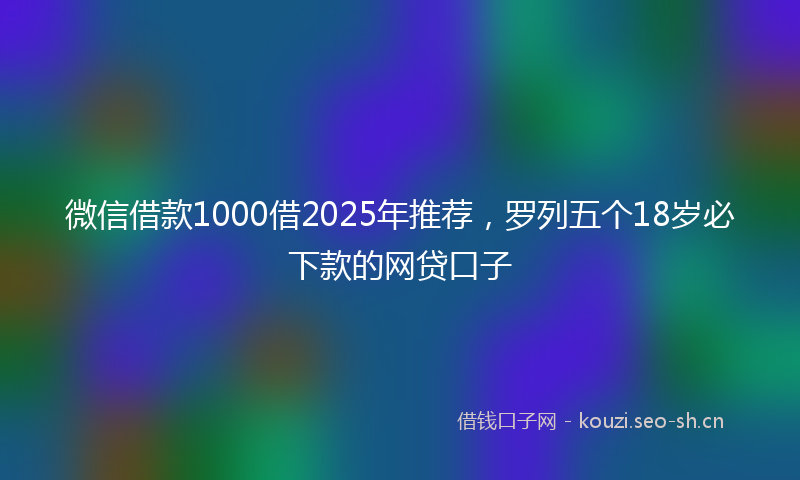微信借款1000借2025年推荐，罗列五个18岁必下款的网贷口子
