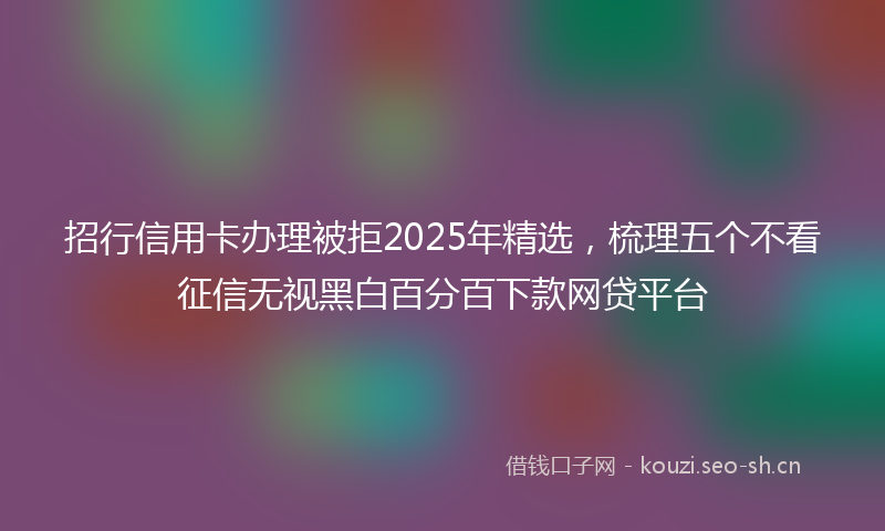 招行信用卡办理被拒2025年精选，梳理五个不看征信无视黑白百分百下款网贷平台