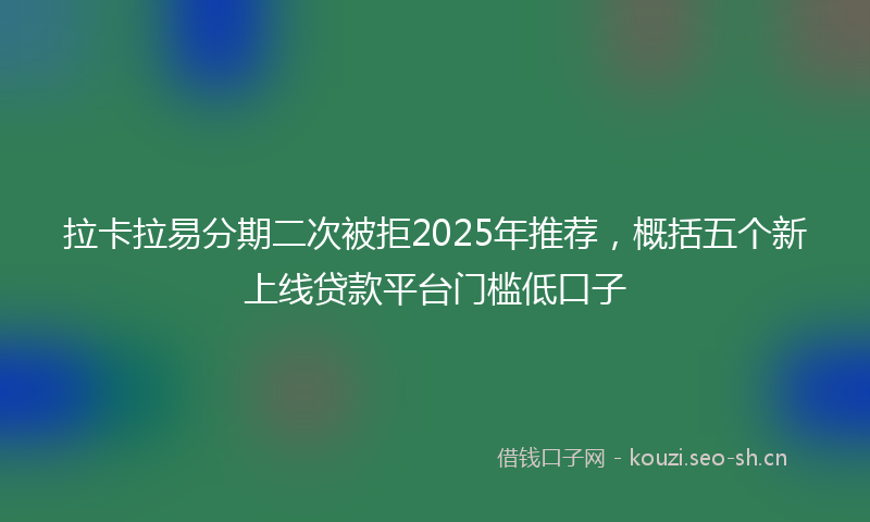 拉卡拉易分期二次被拒2025年推荐,概括五个新上线贷款平台门槛低口子