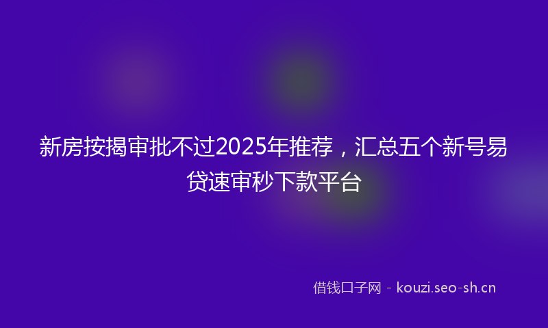 新房按揭审批不过2025年推荐，汇总五个新号易贷速审秒下款平台