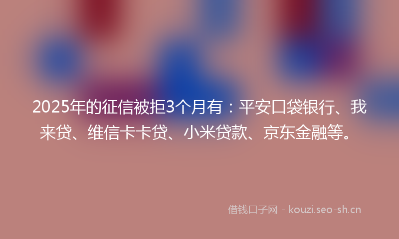 2025年的征信被拒3个月有：平安口袋银行、我来贷、维信卡卡贷、小米贷款、京东金融等。