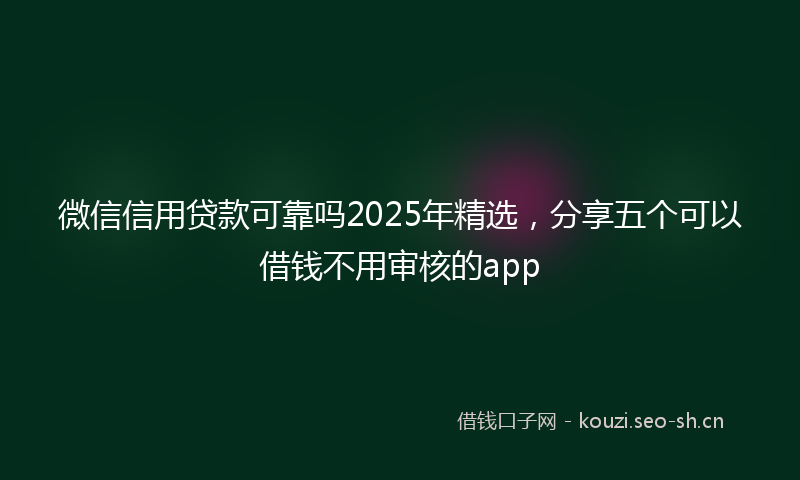 微信信用贷款可靠吗2025年精选，分享五个可以借钱不用审核的app