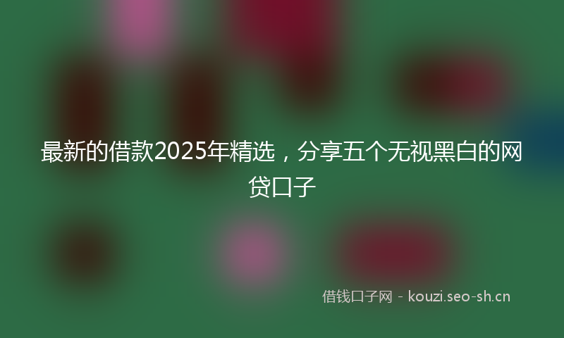 最新的借款2025年精选，分享五个无视黑白的网贷口子