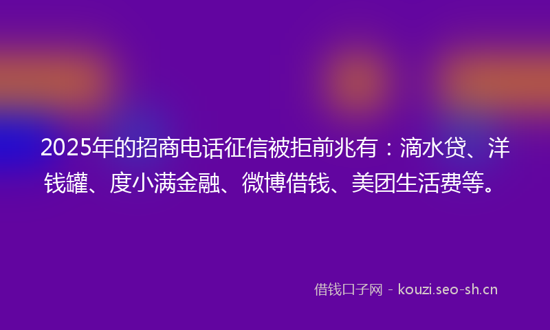 2025年的招商电话征信被拒前兆有：滴水贷、洋钱罐、度小满金融、微博借钱、美团生活费等。
