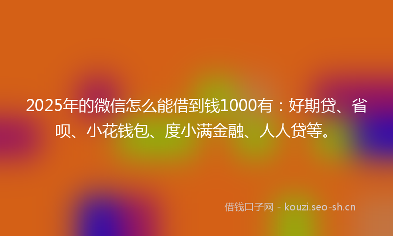 2025年的微信怎么能借到钱1000有:好期贷、省呗、小花钱包、度小满金融、人人贷等。