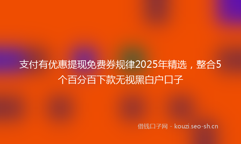 支付有优惠提现免费券规律2025年精选，整合5个百分百下款无视黑白户口子