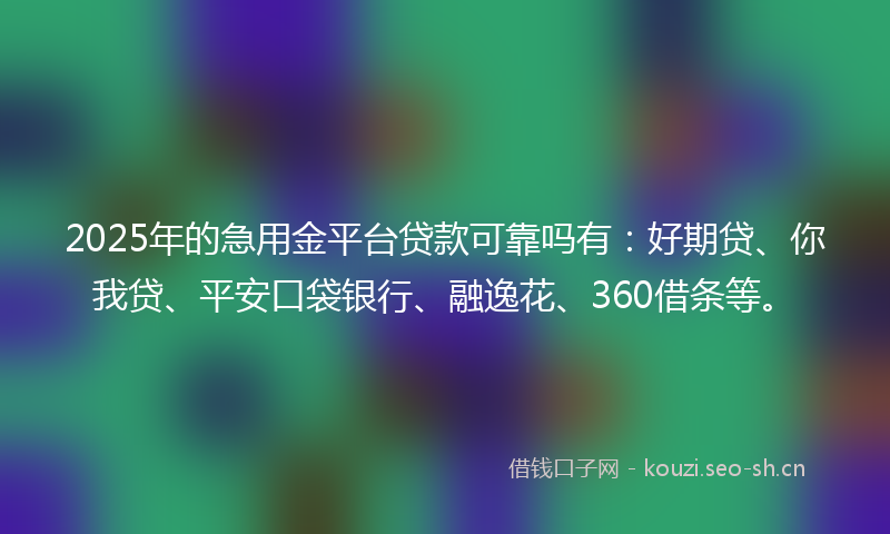 2025年的急用金平台贷款可靠吗有:好期贷、你我贷、平安口袋银行、融逸花、360借条等。