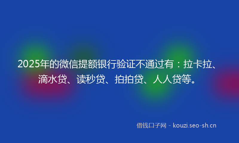 2025年的微信提额银行验证不通过有：拉卡拉、滴水贷、读秒贷、拍拍贷、人人贷等。