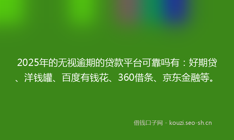 2025年的无视逾期的贷款平台可靠吗有:好期贷、洋钱罐、百度有钱花、360借条、京东金融等。