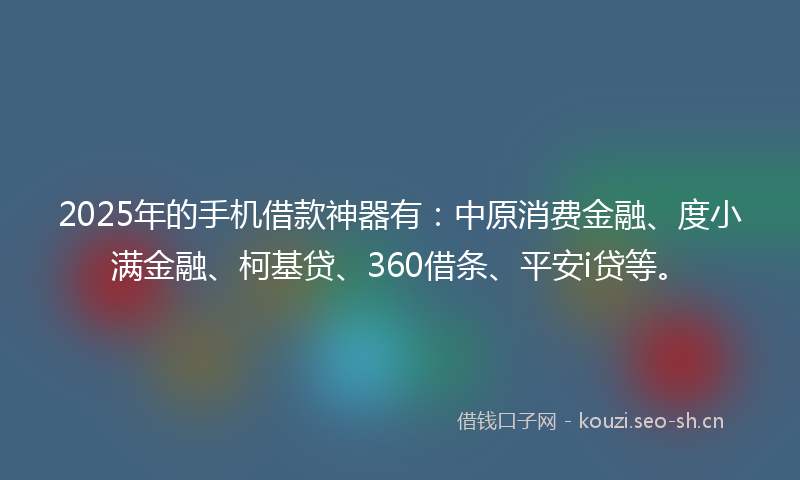 2025年的手机借款神器有：中原消费金融、度小满金融、柯基贷、360借条、平安i贷等。