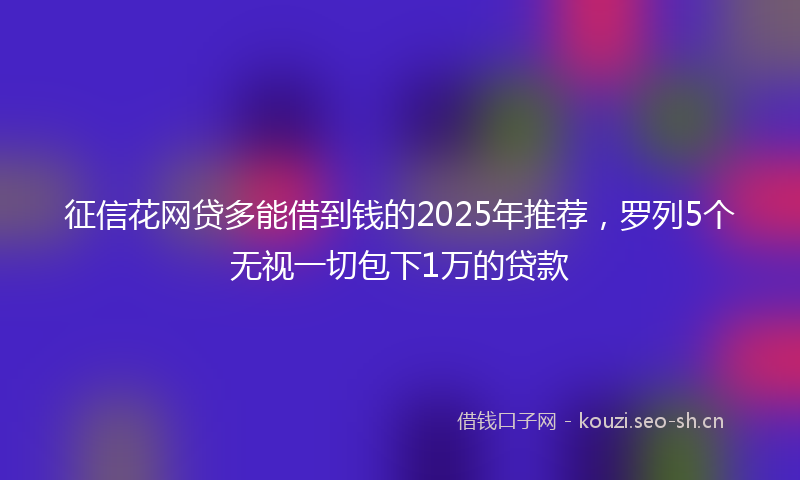 征信花网贷多能借到钱的2025年推荐，罗列5个无视一切包下1万的贷款