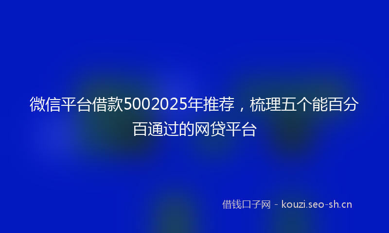 微信平台借款5002025年推荐，梳理五个能百分百通过的网贷平台