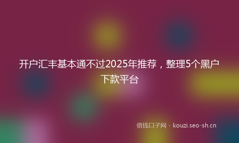 开户汇丰基本通不过2025年推荐，整理5个黑户下款平台