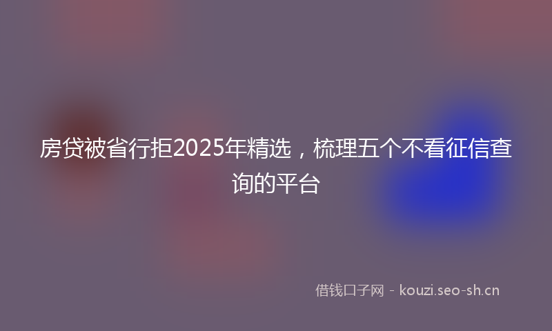 房贷被省行拒2025年精选，梳理五个不看征信查询的平台