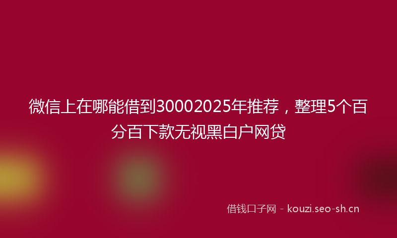 微信上在哪能借到30002025年推荐,整理5个百分百下款无视黑白户网贷