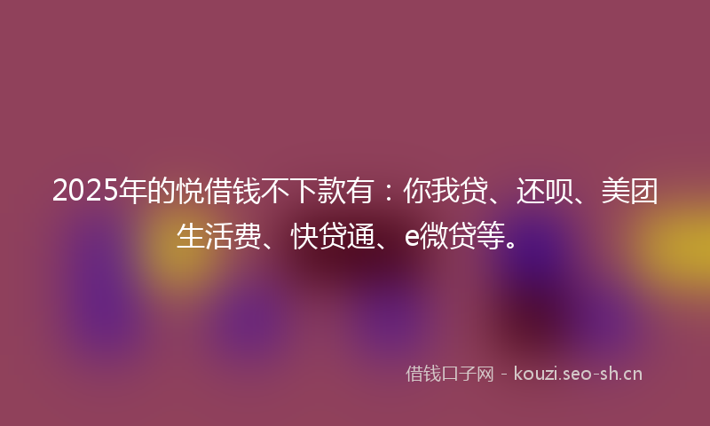 2025年的悦借钱不下款有：你我贷、还呗、美团生活费、快贷通、e微贷等。