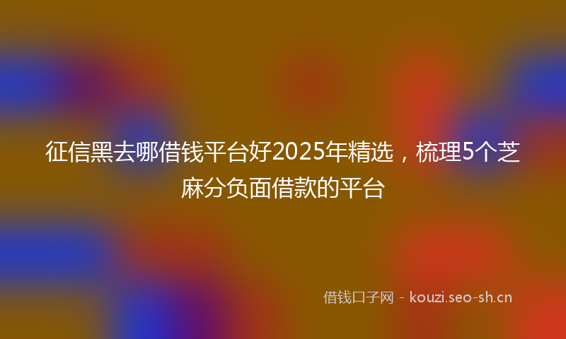 征信黑去哪借钱平台好2025年精选，梳理5个芝麻分负面借款的平台