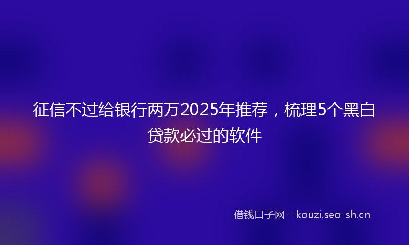 征信不过给银行两万2025年推荐，梳理5个黑白贷款必过的软件