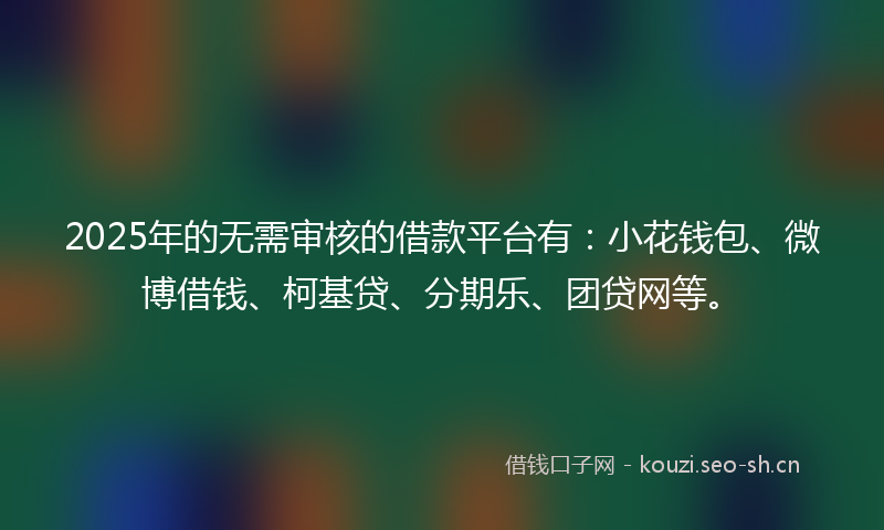 2025年的无需审核的借款平台有：小花钱包、微博借钱、柯基贷、分期乐、团贷网等。