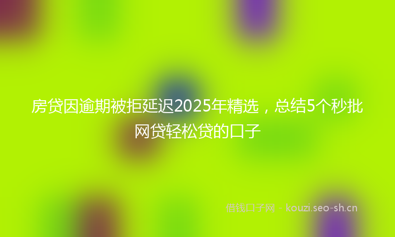 房贷因逾期被拒延迟2025年精选,总结5个秒批网贷轻松贷的口子