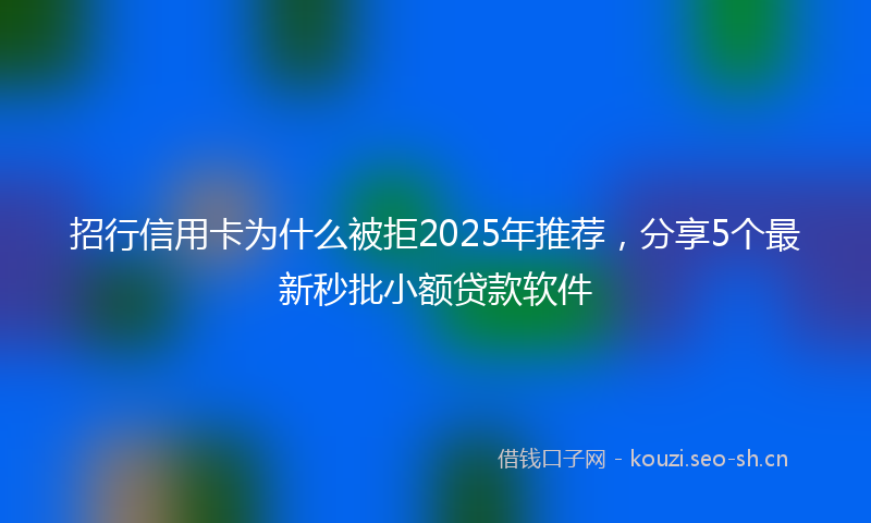 招行信用卡为什么被拒2025年推荐，分享5个最新秒批小额贷款软件