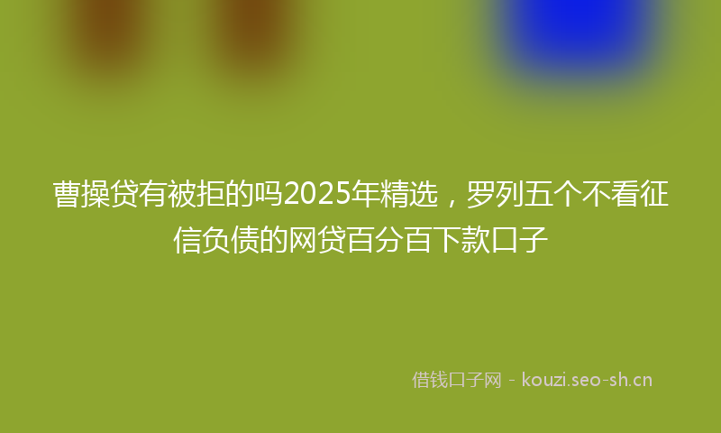 曹操贷有被拒的吗2025年精选,罗列五个不看征信负债的网贷百分百下款口子
