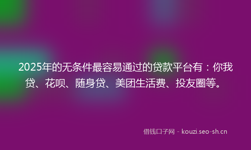 2025年的无条件最容易通过的贷款平台有：你我贷、花呗、随身贷、美团生活费、投友圈等。