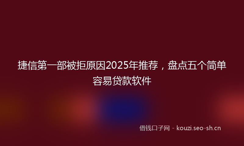捷信第一部被拒原因2025年推荐，盘点五个简单容易贷款软件