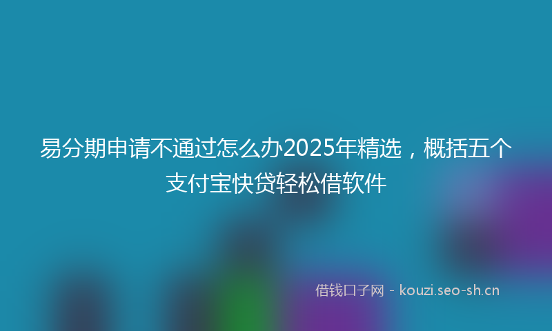 易分期申请不通过怎么办2025年精选，概括五个支付宝快贷轻松借软件