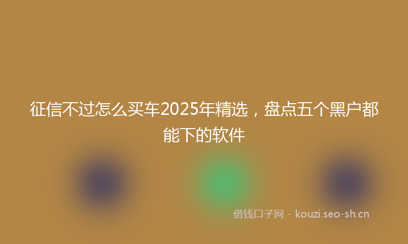 征信不过怎么买车2025年精选，盘点五个黑户都能下的软件