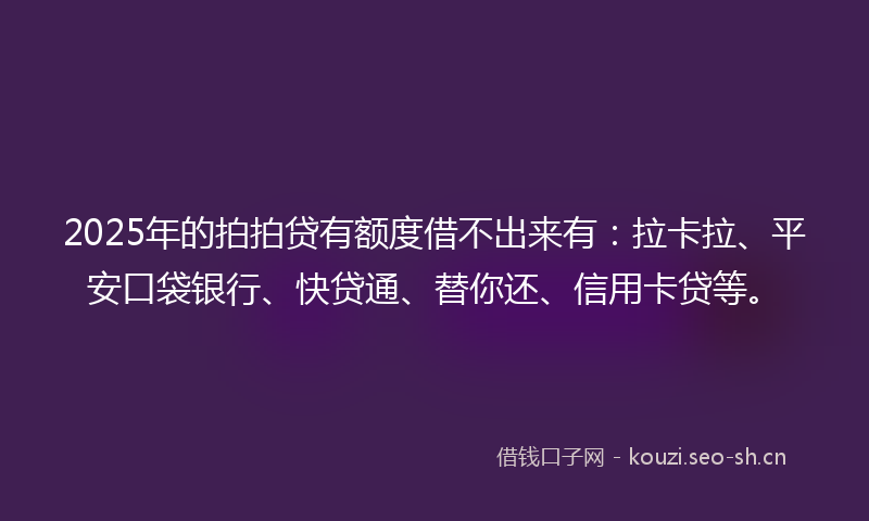 2025年的拍拍贷有额度借不出来有：拉卡拉、平安口袋银行、快贷通、替你还、信用卡贷等。