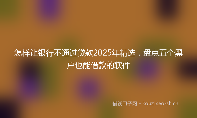 怎样让银行不通过贷款2025年精选，盘点五个黑户也能借款的软件